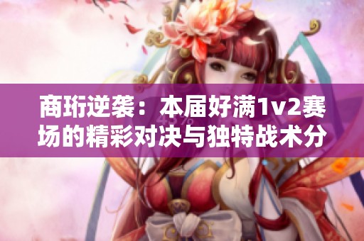 商珩逆袭：本届好满1v2赛场的精彩对决与独特战术分析