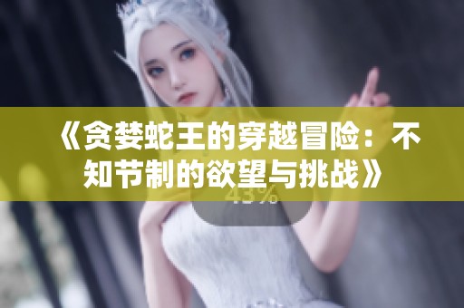 《贪婪蛇王的穿越冒险：不知节制的欲望与挑战》