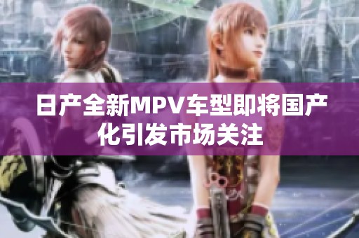 日产全新MPV车型即将国产化引发市场关注