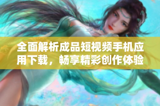 全面解析成品短视频手机应用下载，畅享精彩创作体验