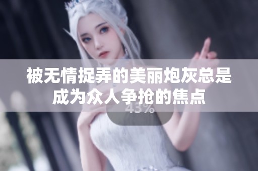 被无情捉弄的美丽炮灰总是成为众人争抢的焦点