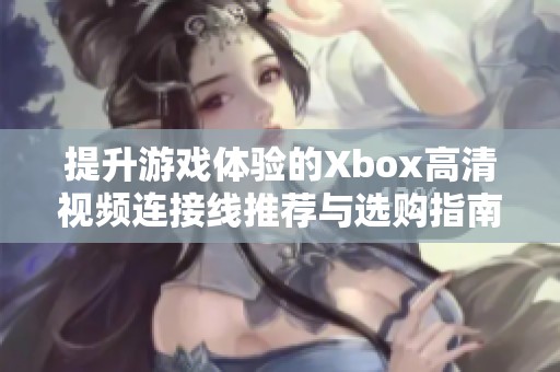 提升游戏体验的Xbox高清视频连接线推荐与选购指南