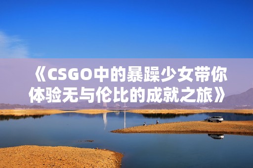 《CSGO中的暴躁少女带你体验无与伦比的成就之旅》