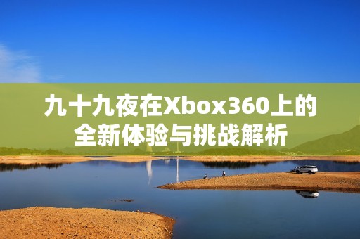 九十九夜在Xbox360上的全新体验与挑战解析