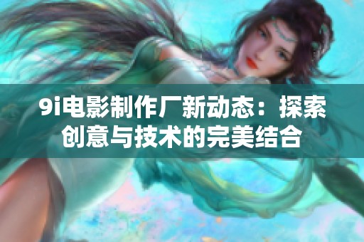 9i电影制作厂新动态：探索创意与技术的完美结合