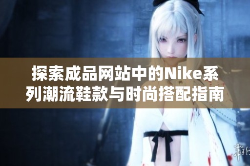 探索成品网站中的Nike系列潮流鞋款与时尚搭配指南