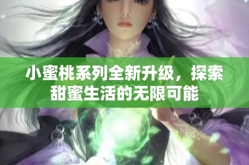 小蜜桃系列全新升级，探索甜蜜生活的无限可能