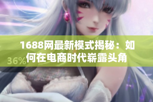 1688网最新模式揭秘：如何在电商时代崭露头角