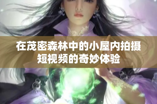 在茂密森林中的小屋内拍摄短视频的奇妙体验