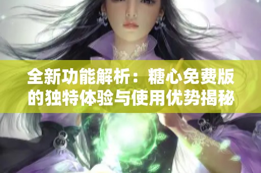 全新功能解析：糖心免费版的独特体验与使用优势揭秘