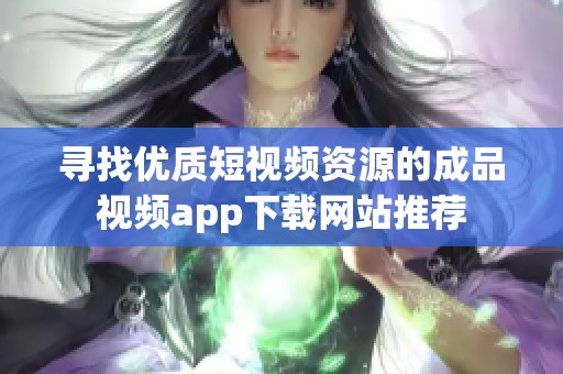 寻找优质短视频资源的成品视频app下载网站推荐