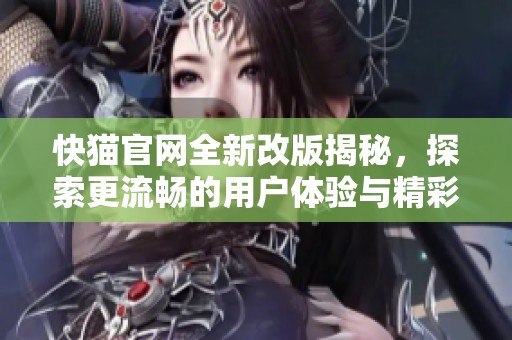 快猫官网全新改版揭秘，探索更流畅的用户体验与精彩内容