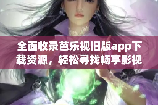 全面收录芭乐视旧版app下载资源，轻松寻找畅享影视体验