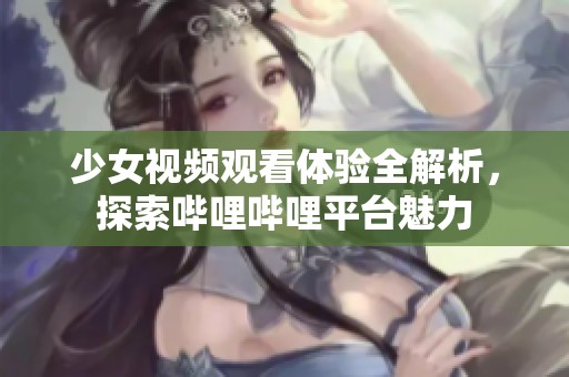 少女视频观看体验全解析，探索哔哩哔哩平台魅力