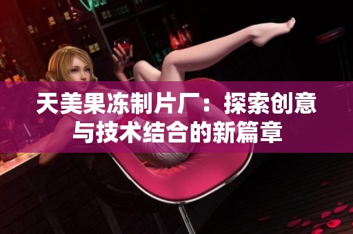 天美果冻制片厂：探索创意与技术结合的新篇章