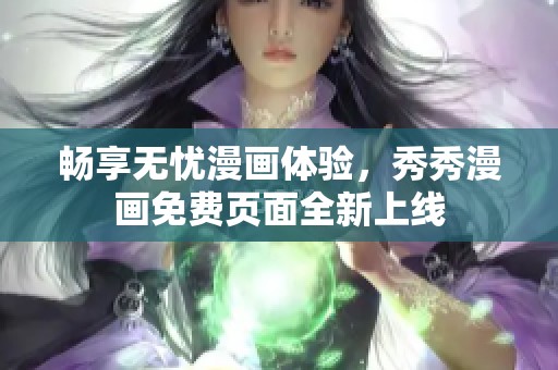 畅享无忧漫画体验，秀秀漫画免费页面全新上线