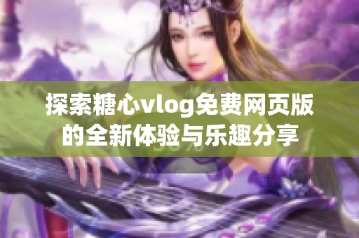 探索糖心vlog免费网页版的全新体验与乐趣分享