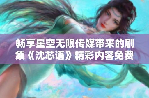 畅享星空无限传媒带来的剧集《沈芯语》精彩内容免费观看