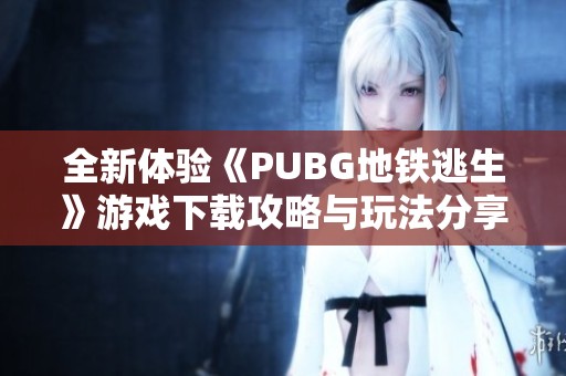 全新体验《PUBG地铁逃生》游戏下载攻略与玩法分享