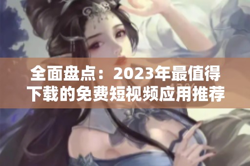 全面盘点：2023年最值得下载的免费短视频应用推荐