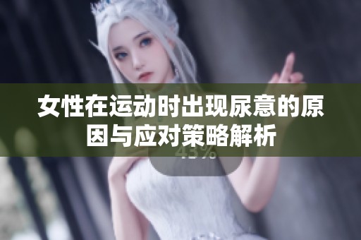 女性在运动时出现尿意的原因与应对策略解析