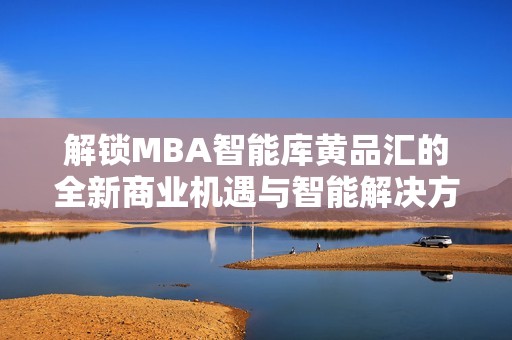 解锁MBA智能库黄品汇的全新商业机遇与智能解决方案