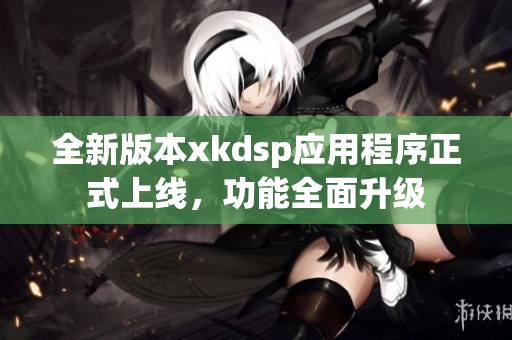 全新版本xkdsp应用程序正式上线，功能全面升级