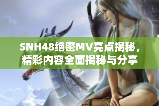 SNH48绝密MV亮点揭秘，精彩内容全面揭秘与分享