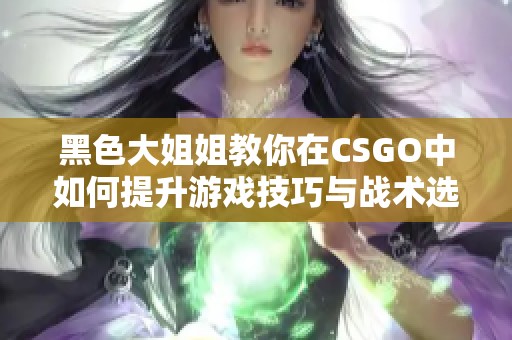 黑色大姐姐教你在CSGO中如何提升游戏技巧与战术选择