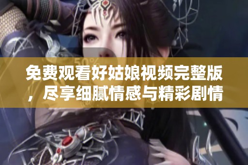 免费观看好姑娘视频完整版，尽享细腻情感与精彩剧情