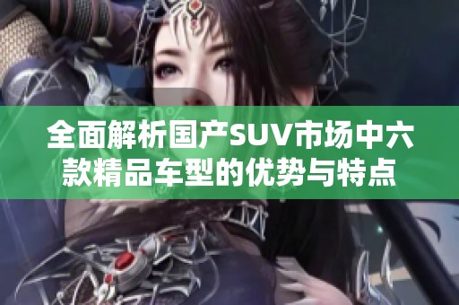 全面解析国产SUV市场中六款精品车型的优势与特点