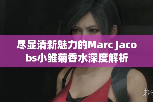 尽显清新魅力的Marc Jacobs小雏菊香水深度解析