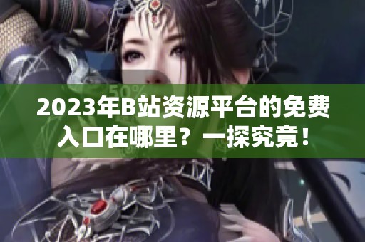 2023年B站资源平台的免费入口在哪里？一探究竟！