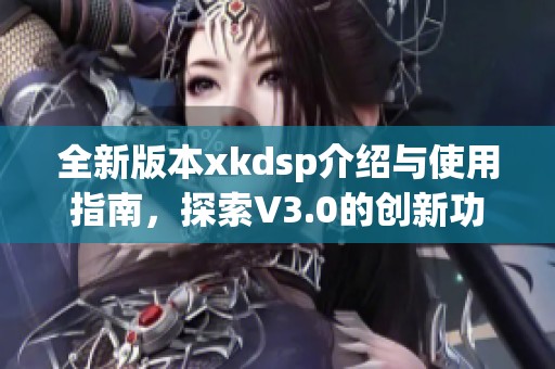 全新版本xkdsp介绍与使用指南，探索V3.0的创新功能与优势