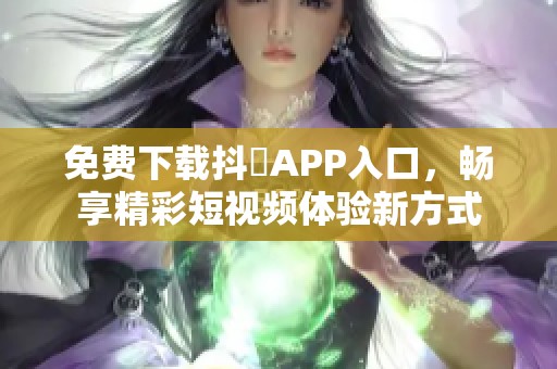 免费下载抖抈APP入口，畅享精彩短视频体验新方式