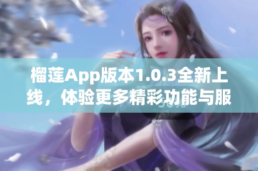 榴莲App版本1.0.3全新上线，体验更多精彩功能与服务