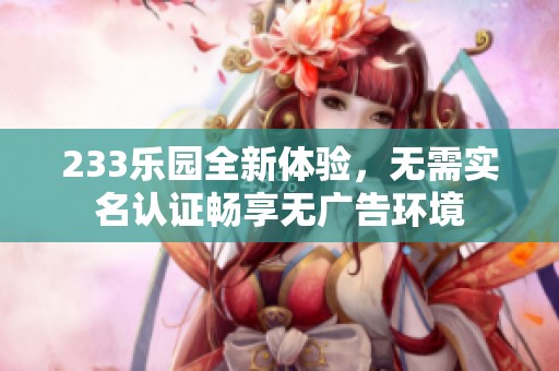 233乐园全新体验，无需实名认证畅享无广告环境