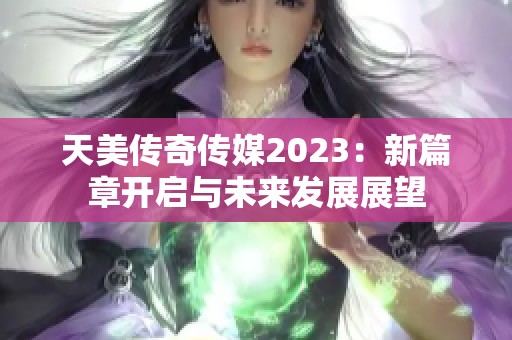 天美传奇传媒2023：新篇章开启与未来发展展望