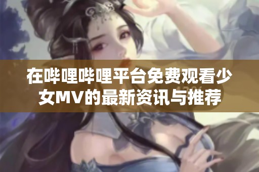 在哔哩哔哩平台免费观看少女MV的最新资讯与推荐