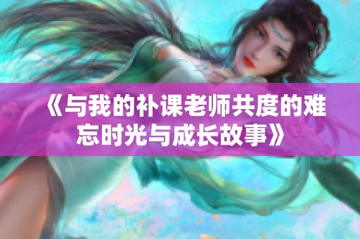 《与我的补课老师共度的难忘时光与成长故事》