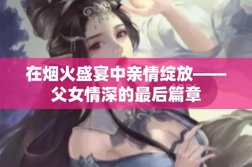 在烟火盛宴中亲情绽放——父女情深的最后篇章