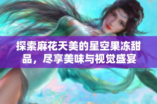 探索麻花天美的星空果冻甜品，尽享美味与视觉盛宴