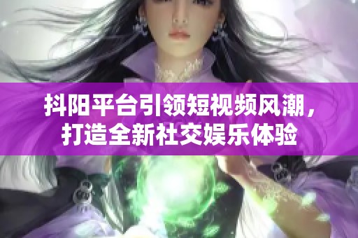 抖阳平台引领短视频风潮，打造全新社交娱乐体验