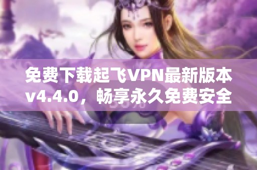 免费下载起飞VPN最新版本v4.4.0，畅享永久免费安全上网体验