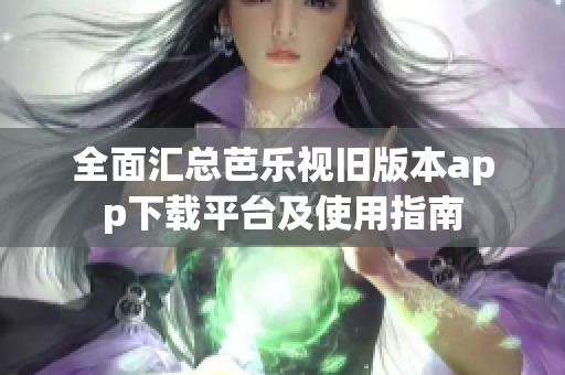 全面汇总芭乐视旧版本app下载平台及使用指南