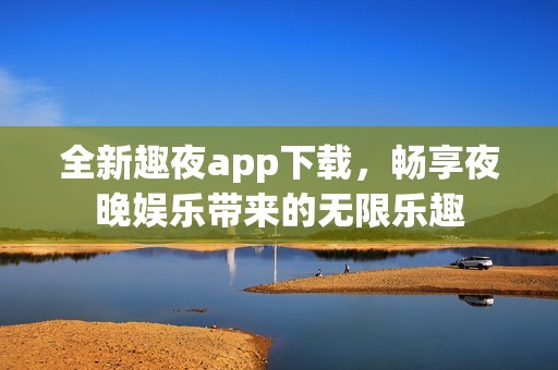 全新趣夜app下载，畅享夜晚娱乐带来的无限乐趣