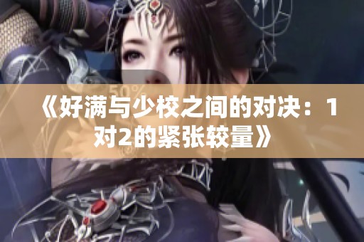 《好满与少校之间的对决：1对2的紧张较量》