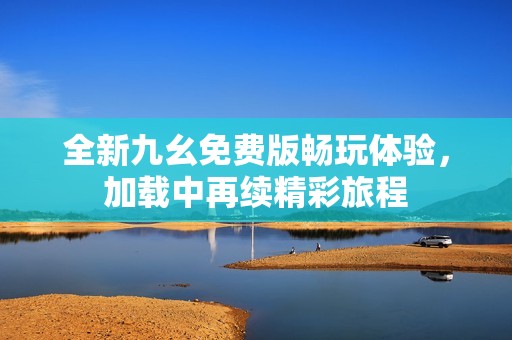 全新九幺免费版畅玩体验，加载中再续精彩旅程