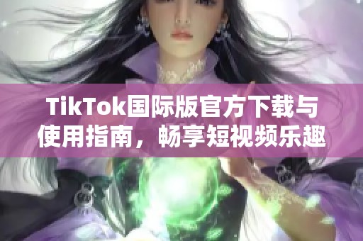 TikTok国际版官方下载与使用指南，畅享短视频乐趣