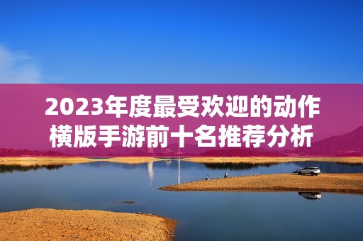 2023年度最受欢迎的动作横版手游前十名推荐分析